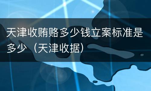 天津收贿赂多少钱立案标准是多少（天津收据）