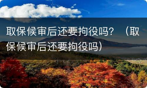 取保候审后还要拘役吗？（取保候审后还要拘役吗）