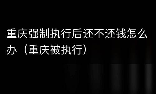 重庆强制执行后还不还钱怎么办（重庆被执行）