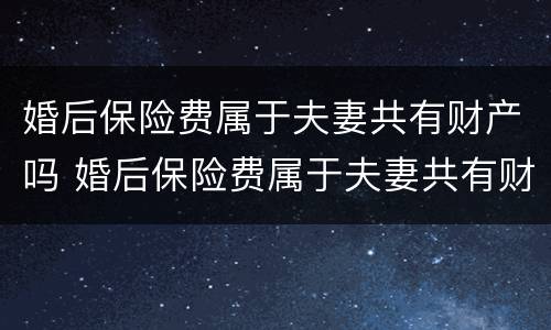 婚后保险费属于夫妻共有财产吗 婚后保险费属于夫妻共有财产吗