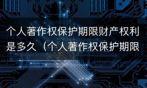 个人著作权保护期限财产权利是多久（个人著作权保护期限财产权利是多久的）