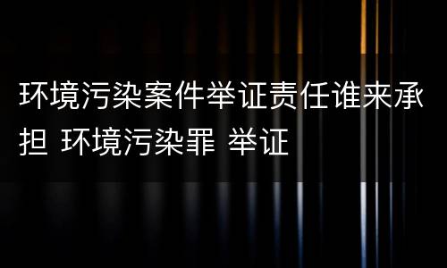 环境污染案件举证责任谁来承担 环境污染罪 举证