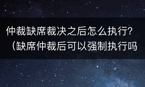 仲裁缺席裁决之后怎么执行？（缺席仲裁后可以强制执行吗）