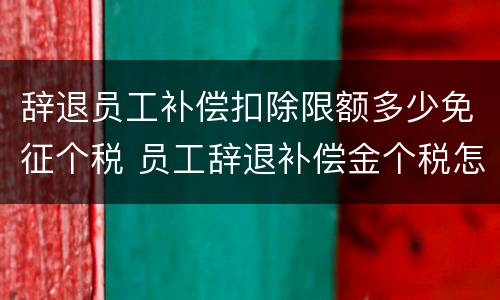 辞退员工补偿扣除限额多少免征个税 员工辞退补偿金个税怎么计算器