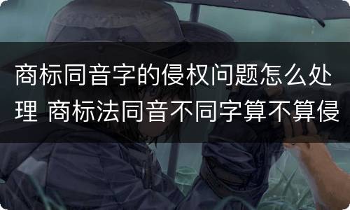 商标同音字的侵权问题怎么处理 商标法同音不同字算不算侵权