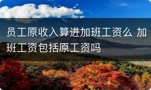 员工原收入算进加班工资么 加班工资包括原工资吗