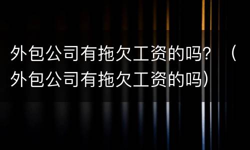 外包公司有拖欠工资的吗？（外包公司有拖欠工资的吗）
