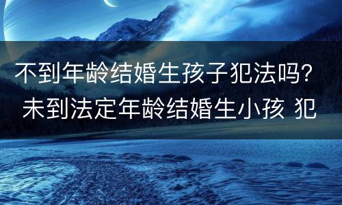 不到年龄结婚生孩子犯法吗？ 未到法定年龄结婚生小孩 犯法吗