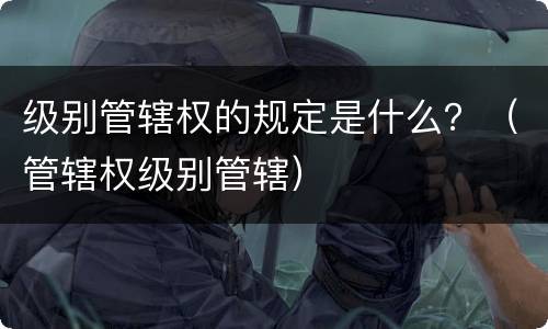 级别管辖权的规定是什么？（管辖权级别管辖）