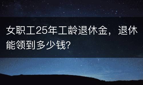女职工25年工龄退休金，退休能领到多少钱？