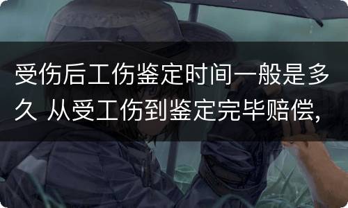 受伤后工伤鉴定时间一般是多久 从受工伤到鉴定完毕赔偿,需要多久