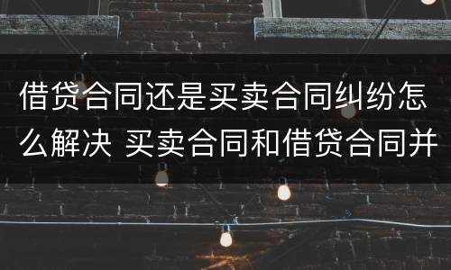 借贷合同还是买卖合同纠纷怎么解决 买卖合同和借贷合同并存