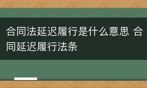 合同法延迟履行是什么意思 合同延迟履行法条