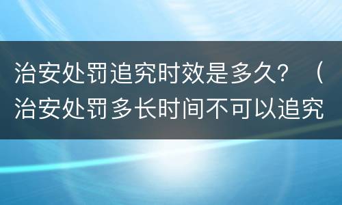 治安处罚追究时效是多久？（治安处罚多长时间不可以追究）