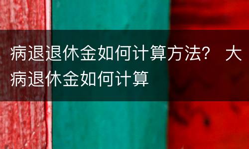 病退退休金如何计算方法？ 大病退休金如何计算
