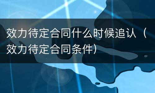 效力待定合同什么时候追认（效力待定合同条件）