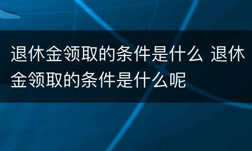 退休金领取的条件是什么 退休金领取的条件是什么呢