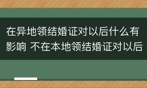 在异地领结婚证对以后什么有影响 不在本地领结婚证对以后的影响
