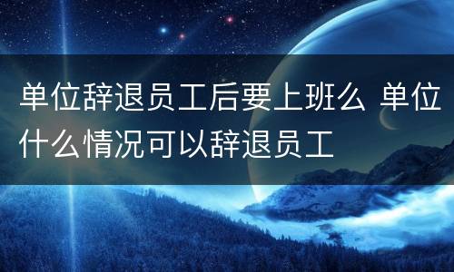单位辞退员工后要上班么 单位什么情况可以辞退员工