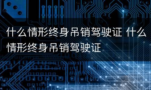 什么情形终身吊销驾驶证 什么情形终身吊销驾驶证