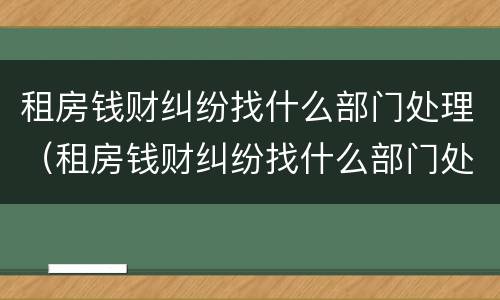 租房钱财纠纷找什么部门处理（租房钱财纠纷找什么部门处理呢）