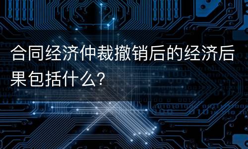合同经济仲裁撤销后的经济后果包括什么？