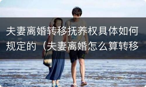 夫妻离婚转移抚养权具体如何规定的（夫妻离婚怎么算转移资产）