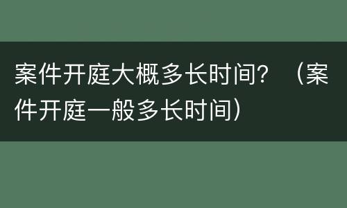 案件开庭大概多长时间？（案件开庭一般多长时间）
