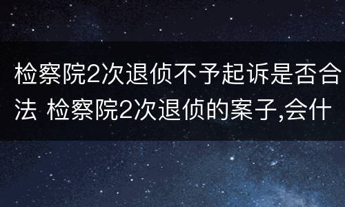 检察院2次退侦不予起诉是否合法 检察院2次退侦的案子,会什么处理