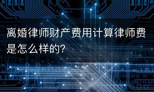 离婚律师财产费用计算律师费是怎么样的？