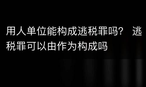 用人单位能构成逃税罪吗？ 逃税罪可以由作为构成吗