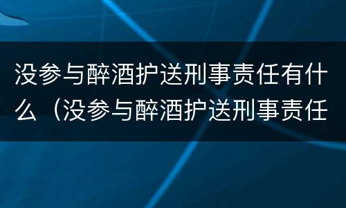 没参与醉酒护送刑事责任有什么（没参与醉酒护送刑事责任有什么处罚）