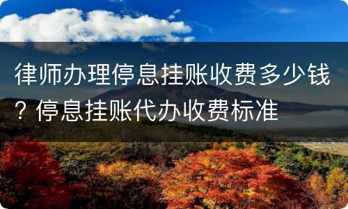 律师办理停息挂账收费多少钱? 停息挂账代办收费标准