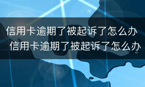 信用卡逾期了被起诉了怎么办 信用卡逾期了被起诉了怎么办啊