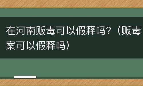 在河南贩毒可以假释吗?（贩毒案可以假释吗）