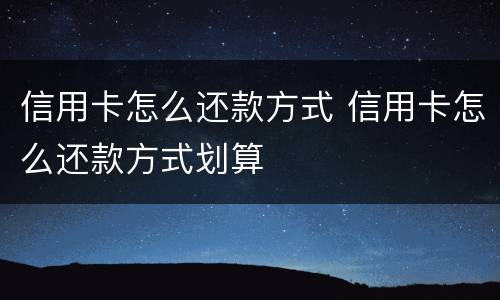信用卡怎么还款方式 信用卡怎么还款方式划算