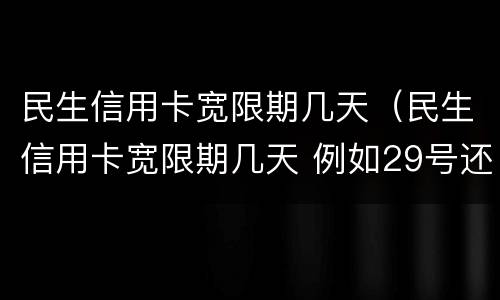民生信用卡宽限期几天（民生信用卡宽限期几天 例如29号还 几号不算逾期）