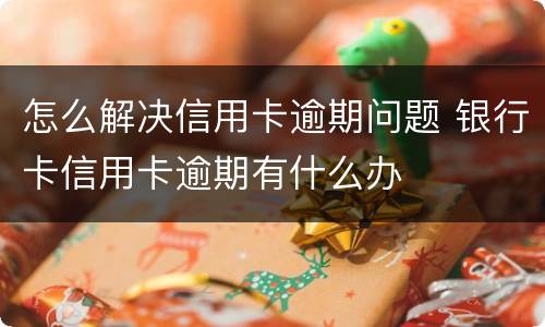 怎么解决信用卡逾期问题 银行卡信用卡逾期有什么办
