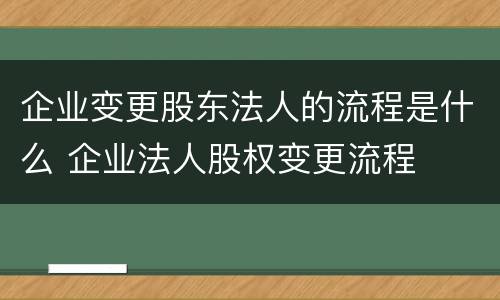 企业变更股东法人的流程是什么 企业法人股权变更流程