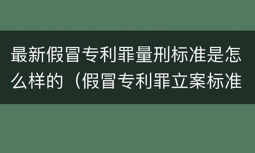 最新假冒专利罪量刑标准是怎么样的（假冒专利罪立案标准）
