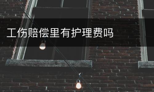 工伤赔偿里有护理费吗