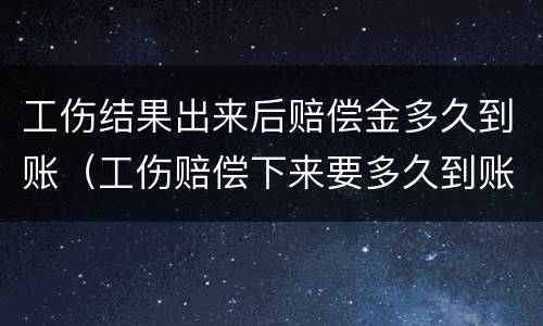 工伤结果出来后赔偿金多久到账（工伤赔偿下来要多久到账）