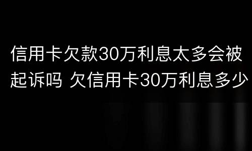 信用卡欠款30万利息太多会被起诉吗 欠信用卡30万利息多少