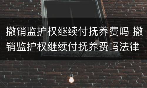 撤销监护权继续付抚养费吗 撤销监护权继续付抚养费吗法律规定