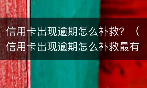信用卡出现逾期怎么补救？（信用卡出现逾期怎么补救最有效）