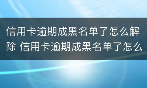 信用卡逾期成黑名单了怎么解除 信用卡逾期成黑名单了怎么解除冻结
