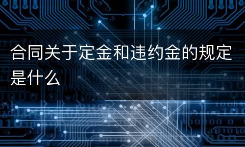 合同关于定金和违约金的规定是什么