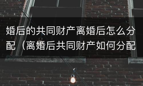 婚后的共同财产离婚后怎么分配（离婚后共同财产如何分配）