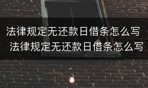 法律规定无还款日借条怎么写 法律规定无还款日借条怎么写的