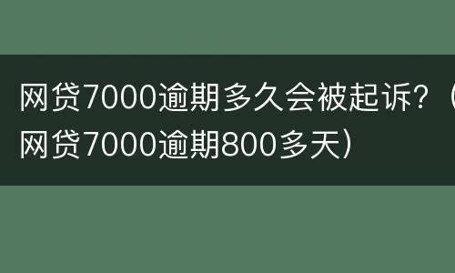 网贷7000逾期多久会被起诉?（网贷7000逾期800多天）